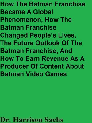 cover image of How the Batman Franchise Became a Global Phenomenon, How the Batman Franchise Changed People's Lives, the Future Outlook of the Batman Franchise, and How to Earn Revenue As a Producer of Content About Batman Video Games